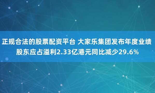 正规合法的股票配资平台 大家乐集团发布年度业绩 股东应占溢利2.33亿港元同比减少29.6%