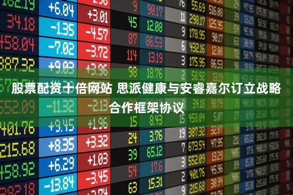 股票配资十倍网站 思派健康与安睿嘉尔订立战略合作框架协议