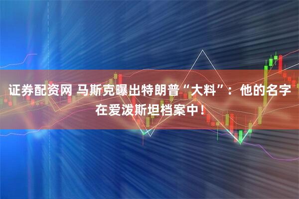 证券配资网 马斯克曝出特朗普“大料”：他的名字在爱泼斯坦档案中！