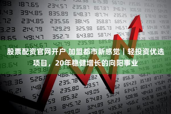 股票配资官网开户 加盟都市新感觉｜轻投资优选项目，20年稳健增长的向阳事业