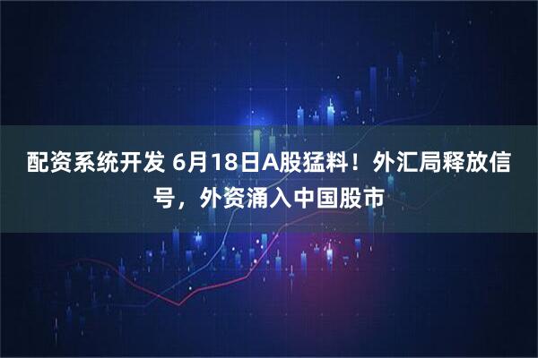 配资系统开发 6月18日A股猛料！外汇局释放信号，外资涌入中国股市
