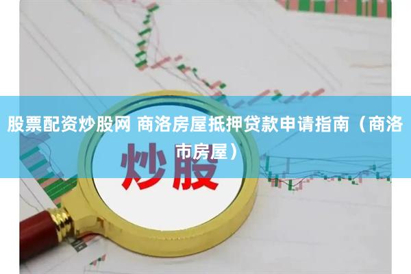 股票配资炒股网 商洛房屋抵押贷款申请指南（商洛市房屋）