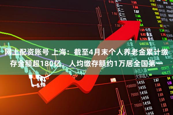 网上配资账号 上海：截至4月末个人养老金累计缴存金额超180亿，人均缴存额约1万居全国第一