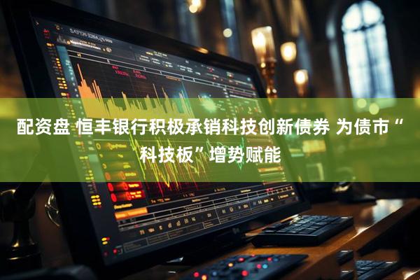 配资盘 恒丰银行积极承销科技创新债券 为债市“科技板”增势赋能