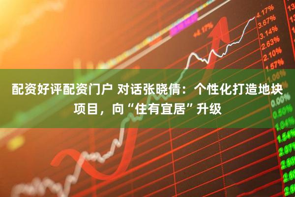 配资好评配资门户 对话张晓倩：个性化打造地块项目，向“住有宜居”升级
