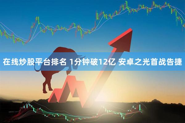 在线炒股平台排名 1分钟破12亿 安卓之光首战告捷