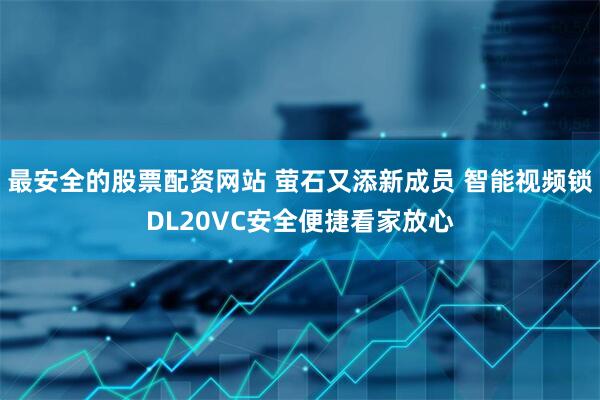 最安全的股票配资网站 萤石又添新成员 智能视频锁DL20VC安全便捷看家放心