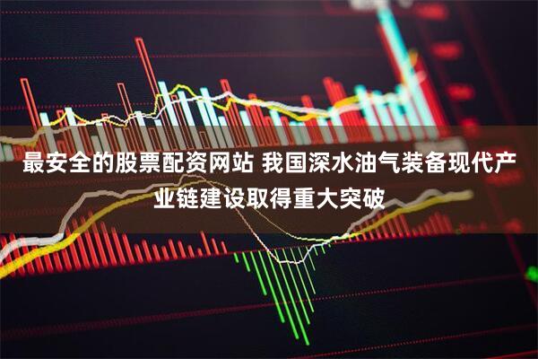最安全的股票配资网站 我国深水油气装备现代产业链建设取得重大突破