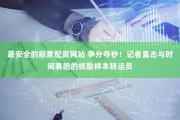 最安全的股票配资网站 争分夺秒！记者直击与时间赛跑的核酸样本转运员
