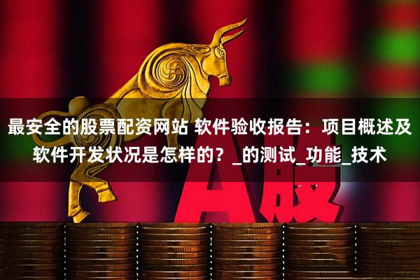 最安全的股票配资网站 软件验收报告：项目概述及软件开发状况是怎样的？_的测试_功能_技术