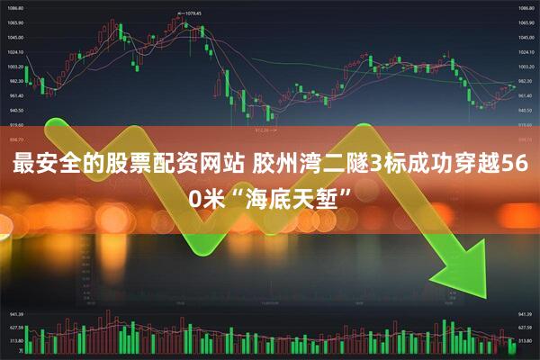 最安全的股票配资网站 胶州湾二隧3标成功穿越560米“海底天堑”