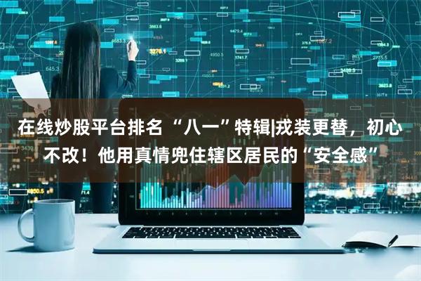 在线炒股平台排名 “八一”特辑|戎装更替，初心不改！他用真情兜住辖区居民的“安全感”