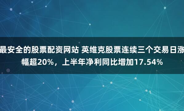 最安全的股票配资网站 英维克股票连续三个交易日涨幅超20%，上半年净利同比增加17.54%