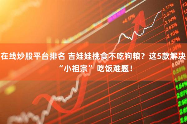 在线炒股平台排名 吉娃娃挑食不吃狗粮？这5款解决 “小祖宗” 吃饭难题！