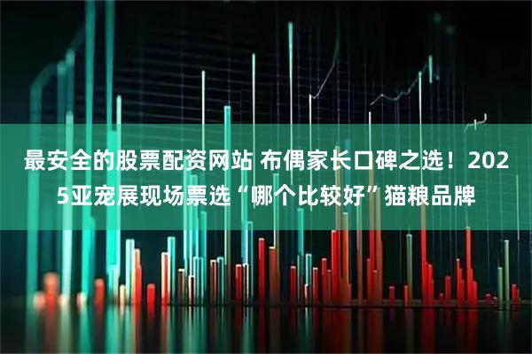 最安全的股票配资网站 布偶家长口碑之选！2025亚宠展现场票选“哪个比较好”猫粮品牌
