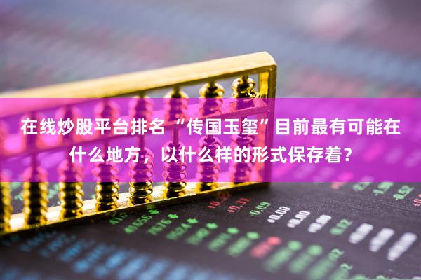 在线炒股平台排名 “传国玉玺”目前最有可能在什么地方，以什么样的形式保存着？