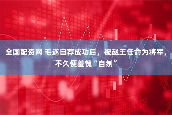 全国配资网 毛遂自荐成功后，被赵王任命为将军，不久便羞愧“自刎”