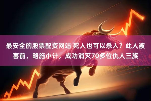 最安全的股票配资网站 死人也可以杀人？此人被害前，略施小计，成功消灭70多位仇人三族