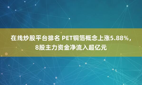 在线炒股平台排名 PET铜箔概念上涨5.88%，8股主力资金净流入超亿元