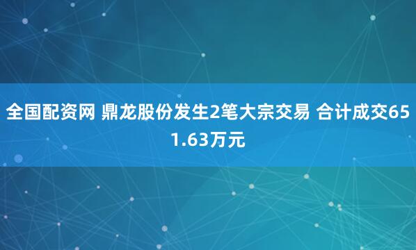 全国配资网 鼎龙股份发生2笔大宗交易 合计成交651.63万元