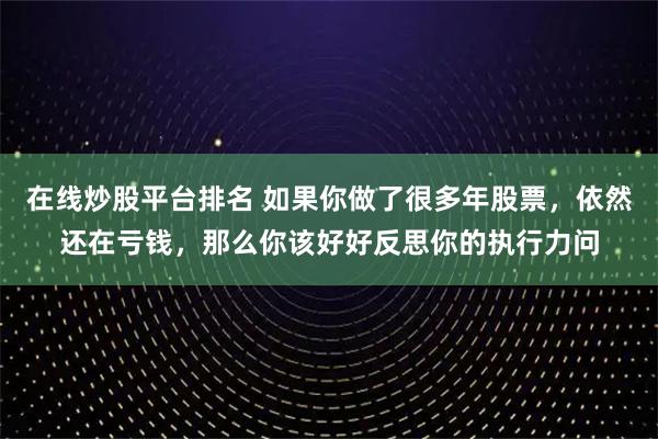 在线炒股平台排名 如果你做了很多年股票，依然还在亏钱，那么你该好好反思你的执行力问