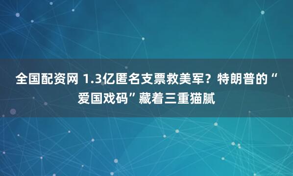 全国配资网 1.3亿匿名支票救美军？特朗普的“爱国戏码”藏着三重猫腻
