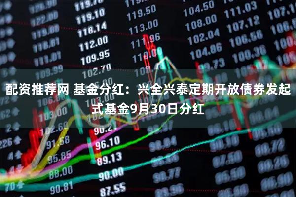 配资推荐网 基金分红：兴全兴泰定期开放债券发起式基金9月30日分红