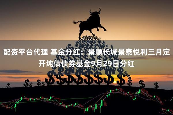配资平台代理 基金分红：景顺长城景泰悦利三月定开纯债债券基金9月29日分红