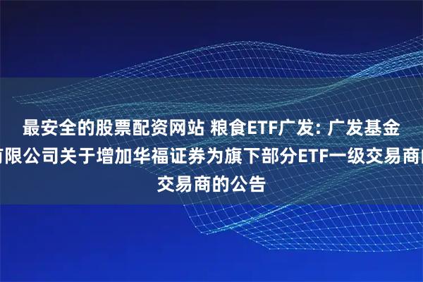 最安全的股票配资网站 粮食ETF广发: 广发基金管理有限公司关于增加华福证券为旗下部分ETF一级交易商的公告