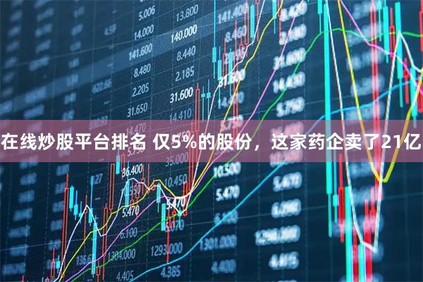 在线炒股平台排名 仅5%的股份，这家药企卖了21亿