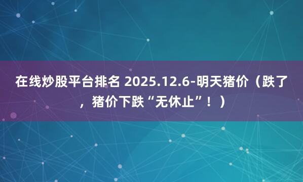 在线炒股平台排名 2025.12.6-明天猪价（跌了，猪价下跌“无休止”！）