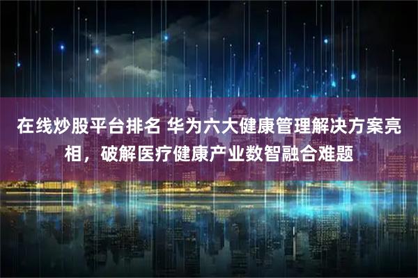 在线炒股平台排名 华为六大健康管理解决方案亮相，破解医疗健康产业数智融合难题
