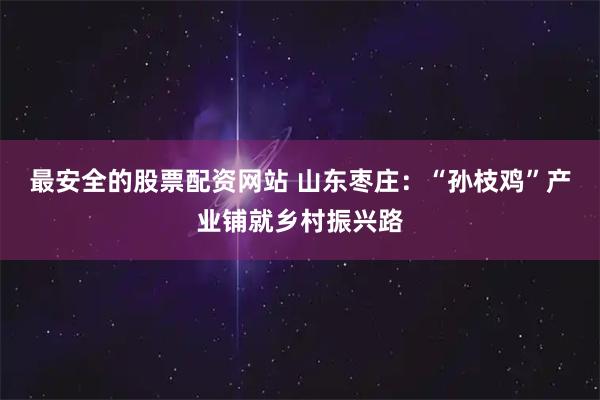 最安全的股票配资网站 山东枣庄：“孙枝鸡”产业铺就乡村振兴路
