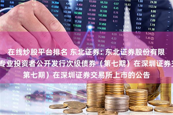 在线炒股平台排名 东北证券: 东北证券股份有限公司2025年面向专业投资者公开发行次级债券（第七期）在深圳证券交易所上市的公告