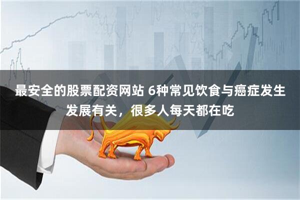 最安全的股票配资网站 6种常见饮食与癌症发生发展有关，很多人每天都在吃