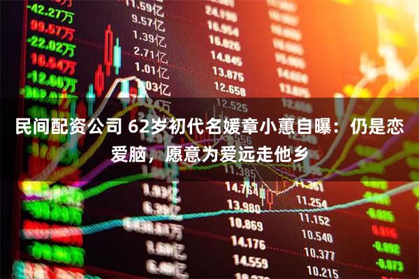 民间配资公司 62岁初代名媛章小蕙自曝：仍是恋爱脑，愿意为爱远走他乡