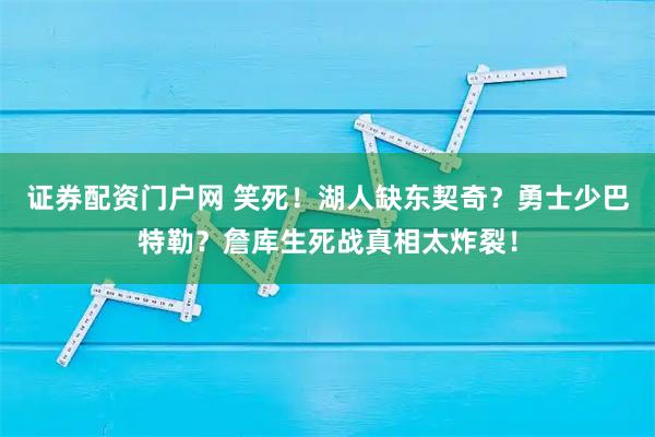 证券配资门户网 笑死！湖人缺东契奇？勇士少巴特勒？詹库生死战真相太炸裂！