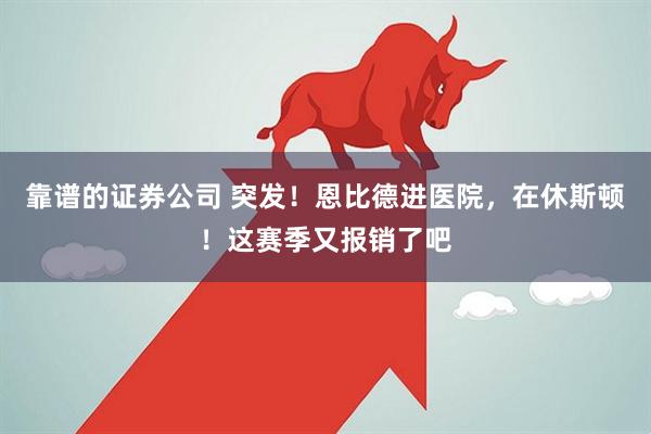 靠谱的证券公司 突发！恩比德进医院，在休斯顿！这赛季又报销了吧
