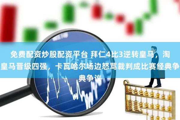 免费配资炒股配资平台 拜仁4比3逆转皇马，淘汰皇马晋级四强，卡瓦哈尔场边怒骂裁判成比赛经典争议