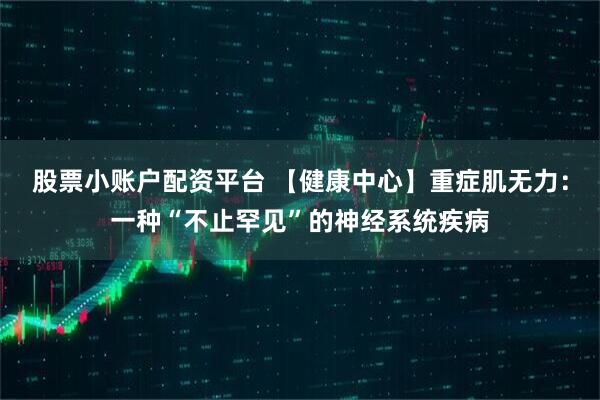 股票小账户配资平台 【健康中心】重症肌无力：一种“不止罕见”的神经系统疾病