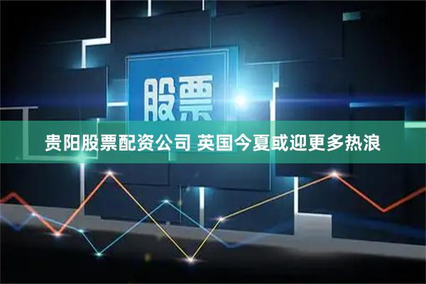 贵阳股票配资公司 英国今夏或迎更多热浪