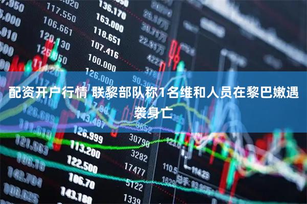 配资开户行情 联黎部队称1名维和人员在黎巴嫩遇袭身亡