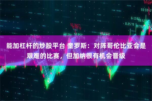能加杠杆的炒股平台 奎罗斯：对阵哥伦比亚会是艰难的比赛，但加纳很有机会晋级