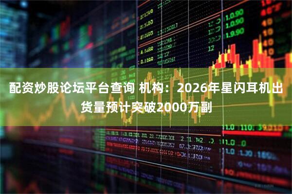 配资炒股论坛平台查询 机构：2026年星闪耳机出货量预计突破2000万副