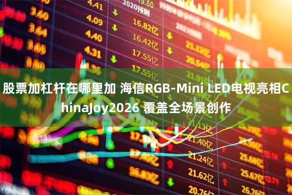 股票加杠杆在哪里加 海信RGB-Mini LED电视亮相ChinaJoy2026 覆盖全场景创作