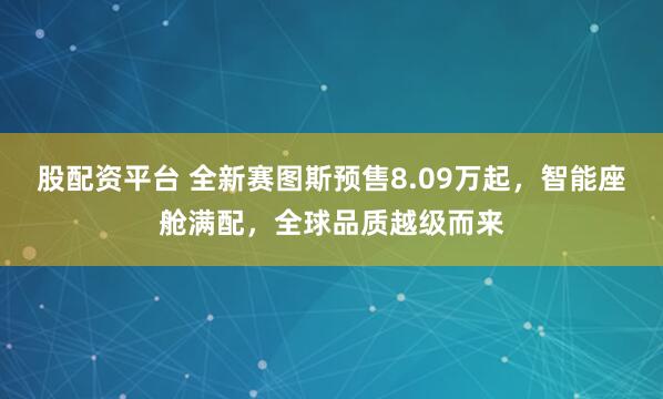 股配资平台 全新赛图斯预售8.09万起，智能座舱满配，全球品质越级而来