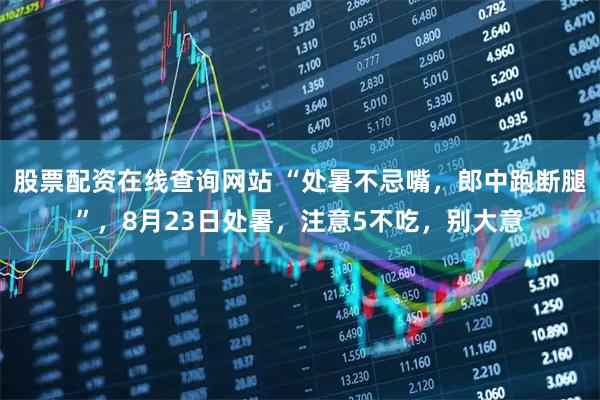 股票配资在线查询网站 “处暑不忌嘴，郎中跑断腿”，8月23日处暑，注意5不吃，别大意